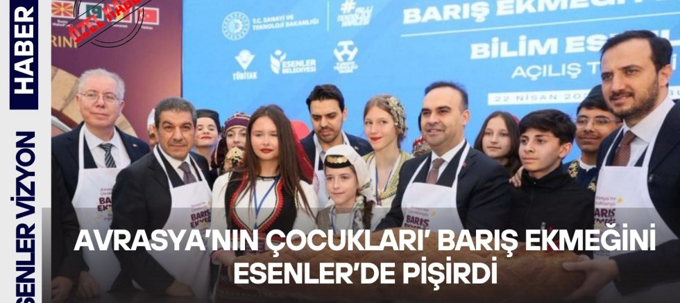 AVRASYA’NIN ÇOCUKLARI’ BARIŞ EKMEĞİNİ ESENLER'DE PİŞİRDİ