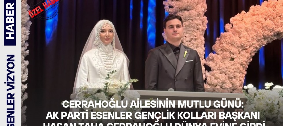 Cerrahoğlu Ailesinin Mutlu Günü:Ak Parti Esenler Gençlik Kolları Başkanı Hasan Taha Cerrahoğlu Dünya Evine Girdi