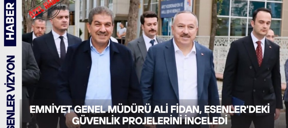 Emniyet Genel Müdürü Ali Fidan, Esenler'deki Güvenlik Projelerini İnceledi