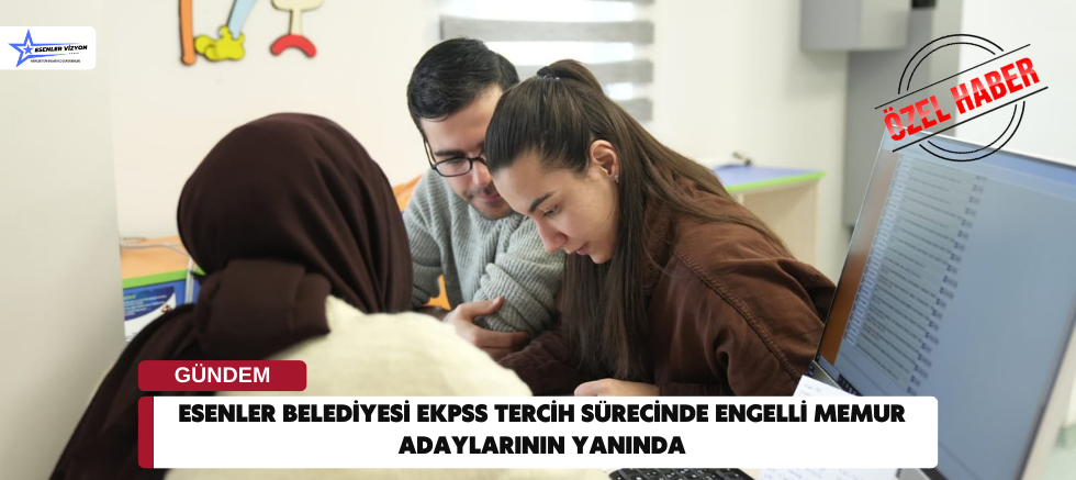 Esenler Belediyesi EKPSS Tercih Sürecinde Engelli Memur Adaylarının Yanında