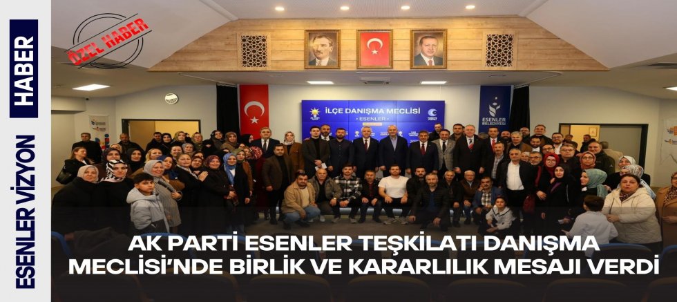 AK Parti Esenler Teşkilatı Danışma Meclisi’nde Birlik ve Kararlılık Mesajı Verdi