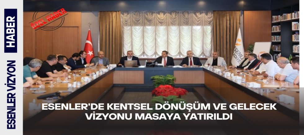 Esenler'de Kentsel Dönüşüm ve Gelecek Vizyonu Masaya Yatırıldı
