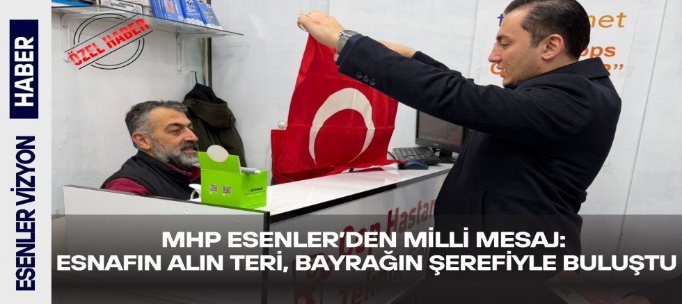MHP Esenler’den Milli Mesaj: Esnafın Alın Teri, Bayrağın Şerefiyle Buluştu