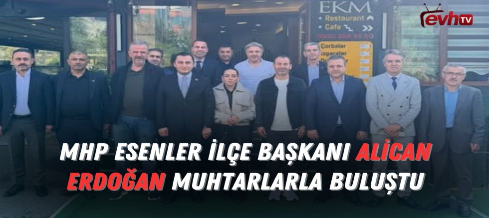 MHP Esenler İlçe Başkanı Alican Erdoğan Muhtarlarla Buluştu