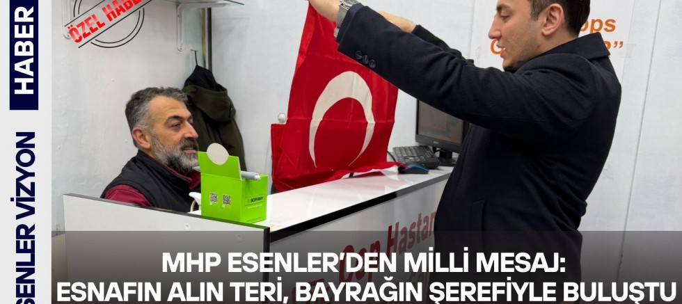 MHP Esenler’den Milli Mesaj: Esnafın Alın Teri, Bayrağın Şerefiyle Buluştu