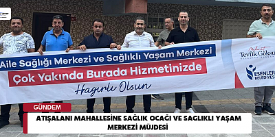ATIŞALANI MAHALLESİNE SAĞLIK OCAĞI VE SAGLIKLI YAŞAM MERKEZİ MÜJDESİ 