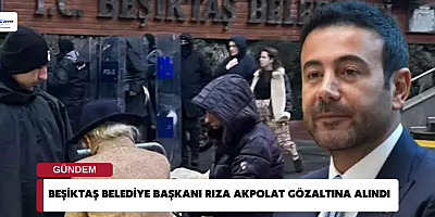 Beşiktaş Belediye Başkanı Rıza Akpolat gözaltına alındı