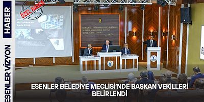 ESENLER BELEDİYE MECLİSİ’NDE BAŞKAN VEKİLLERİ BELİRLENDİ
