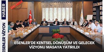 Esenler'de Kentsel Dönüşüm ve Gelecek Vizyonu Masaya Yatırıldı