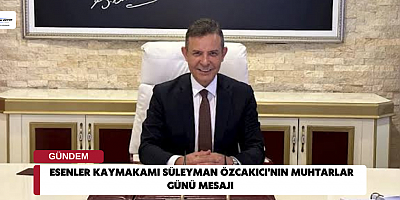 Esenler Kaymakamı Süleyman Özcakıcı'nın Muhtarlar Günü Mesajı 