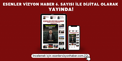 ESENLER VİZYON HABER’İN 6. SAYISI YAYINLANDI