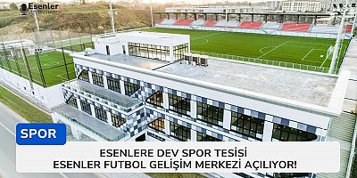 Esenlere Dev Spor Tesisi: Esenler Futbol Gelişim Merkezi Açılıyor
