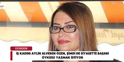 İş kadını Aylin Alveren Özen, Şimdi de Siyasette Başarı Öyküsü Yazmak İstiyor