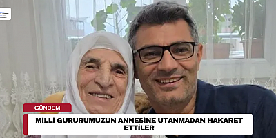 MİLLİ GURURUMUZUN ANNESİNE UTANMADAN HAKARET ETTİLER